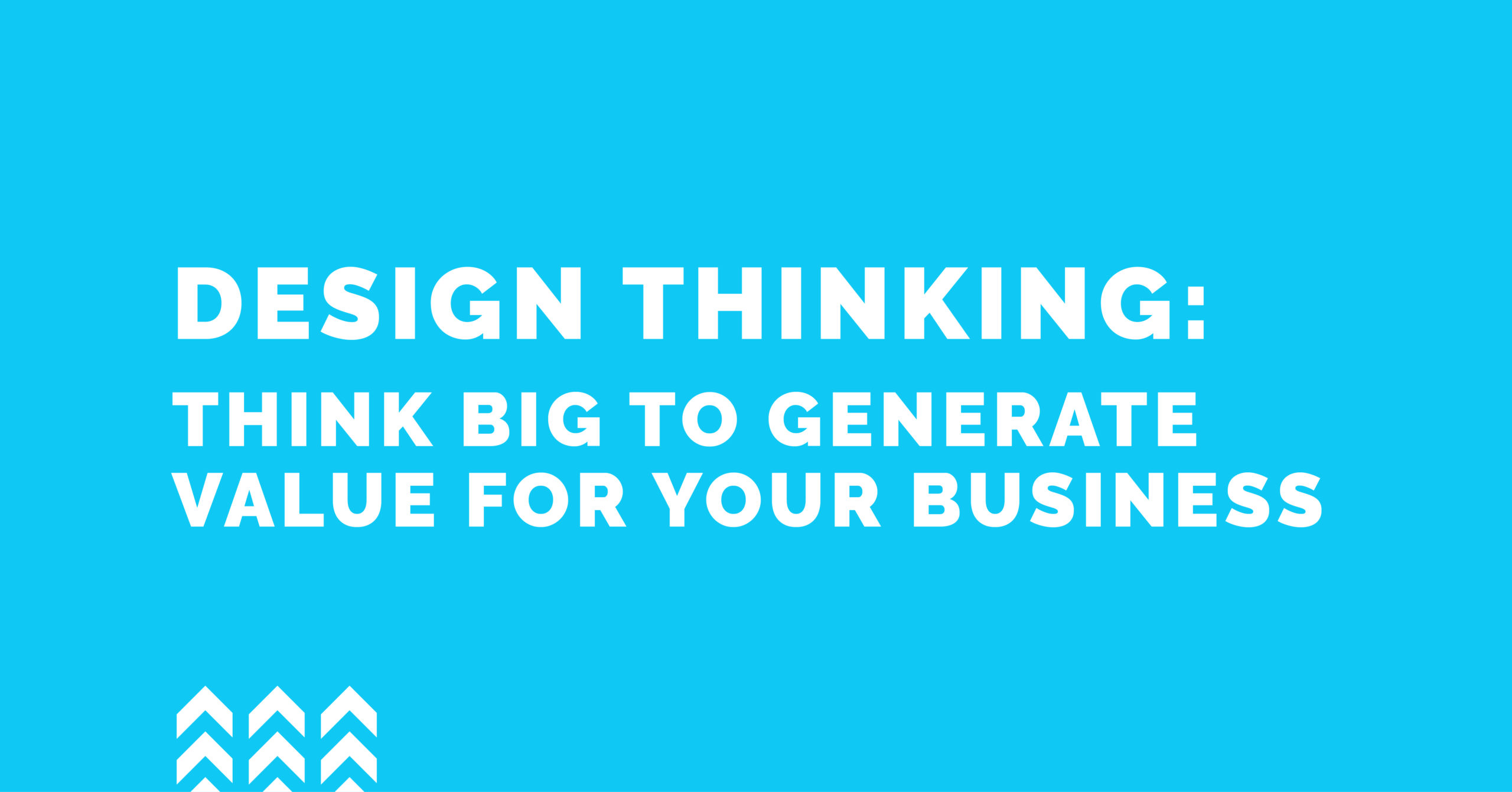 Design thinking: Think big to generate value for your business