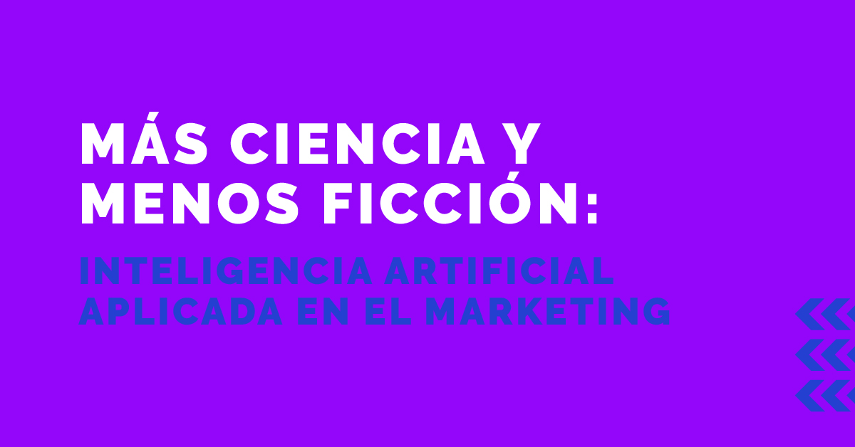 Más ciencia y menos ficción: Inteligencia Artificial aplicada al Marketing