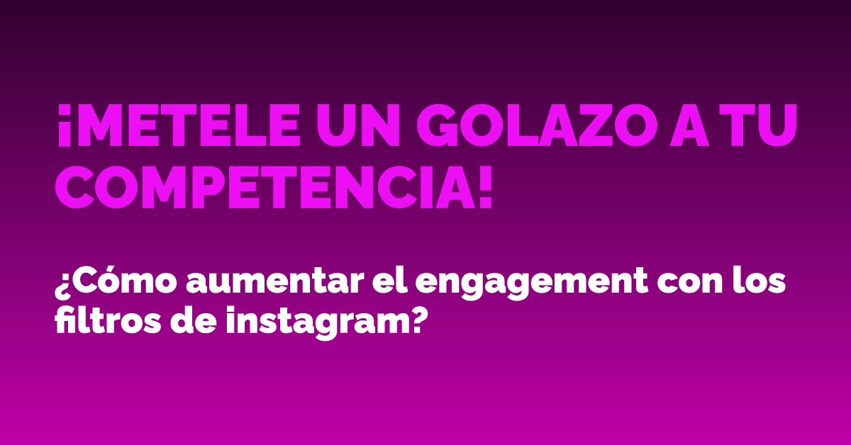 ¡METELE UN GOLAZO A TU COMPETENCIA! ¿Cómo aumentar el engagement con los filtros de instagram?
